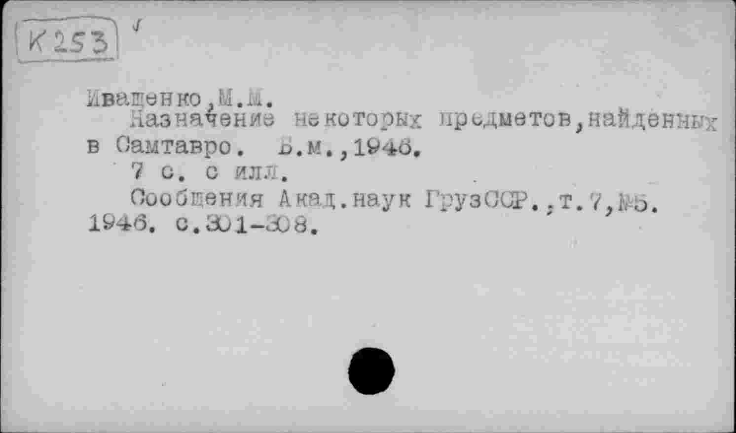 ﻿Иващенко .M.Li.
Назначение некоторых предметов,найденны в Оамтавро. о.м.,1946,
7 с. о илл.
Сообщения Акад.наук ГрузОСР..т.7,№5.
194Ô. C.æl-æ8.